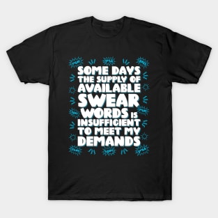 Some days the supply of available swear words is insufficient to meet my demands T-Shirt